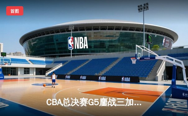 CBA总决赛G5鏖战三加时 辽宁逆转广东夺队史第四冠