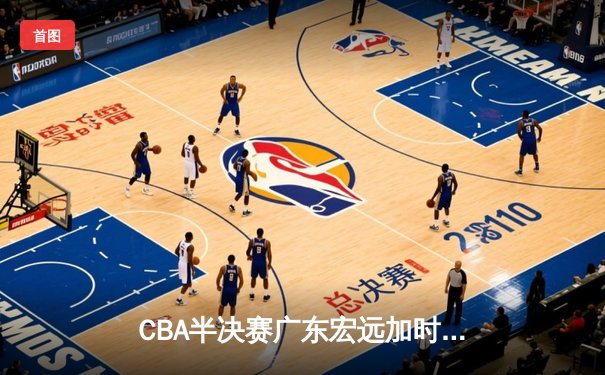 CBA半决赛广东宏远加时险胜辽宁本钢，易建联35分主宰关键战役