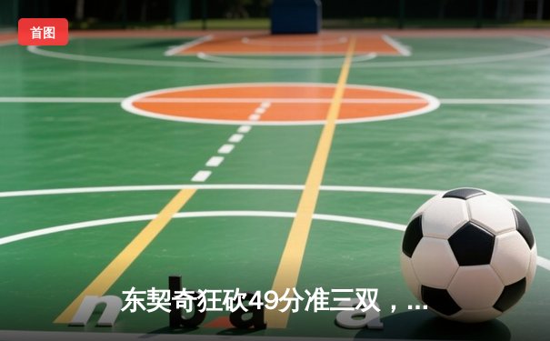 东契奇狂砍49分准三双，独行侠加时鏖战险胜篮网