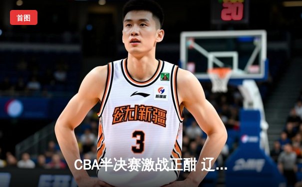 CBA半决赛激战正酣 辽宁本钢逆转广东宏远挺进总决赛
