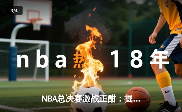 NBA总决赛激战正酣：掘金主场逆转热火，约基奇三双统治攻防 - 3