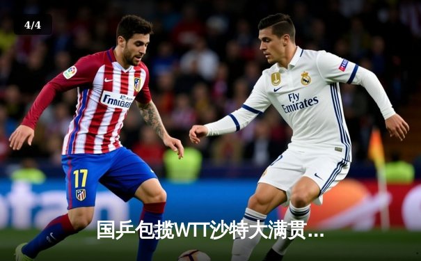 国乒包揽WTT沙特大满贯五冠 王楚钦力克费利克斯登顶男单 - 4