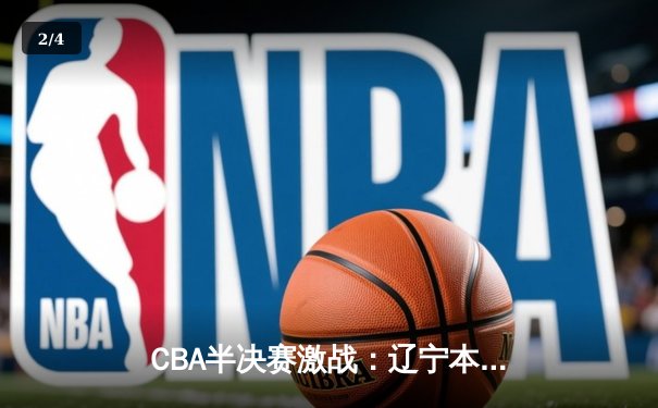 CBA半决赛激战：辽宁本钢加时险胜广东东莞，总比分2-1夺赛点 - 2